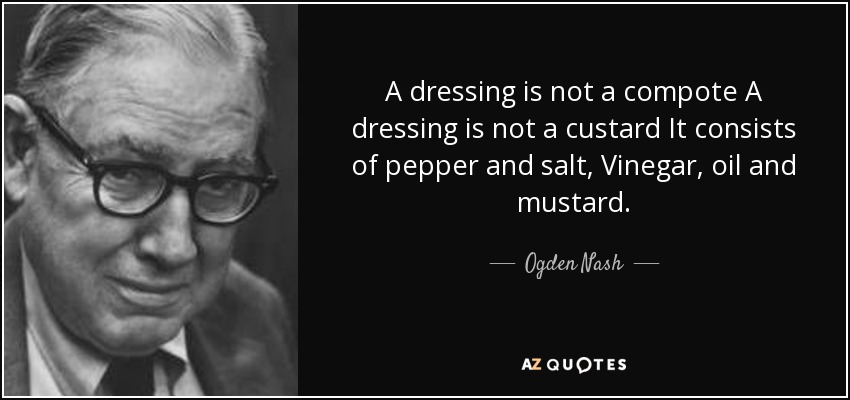A dressing is not a compote A dressing is not a custard It consists of pepper and salt, Vinegar, oil and mustard. - Ogden Nash