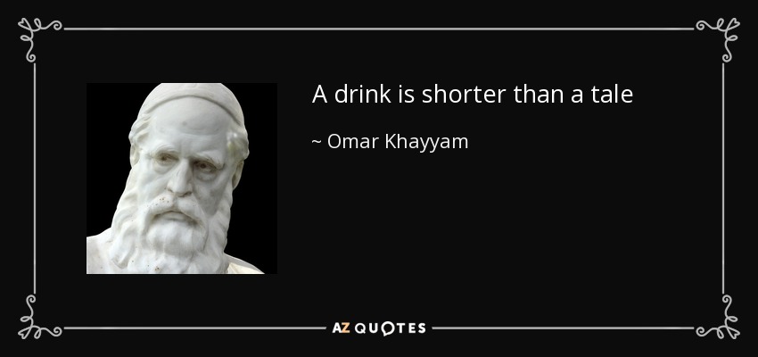 A drink is shorter than a tale - Omar Khayyam