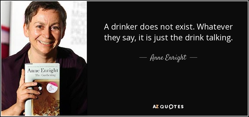 A drinker does not exist. Whatever they say, it is just the drink talking. - Anne Enright