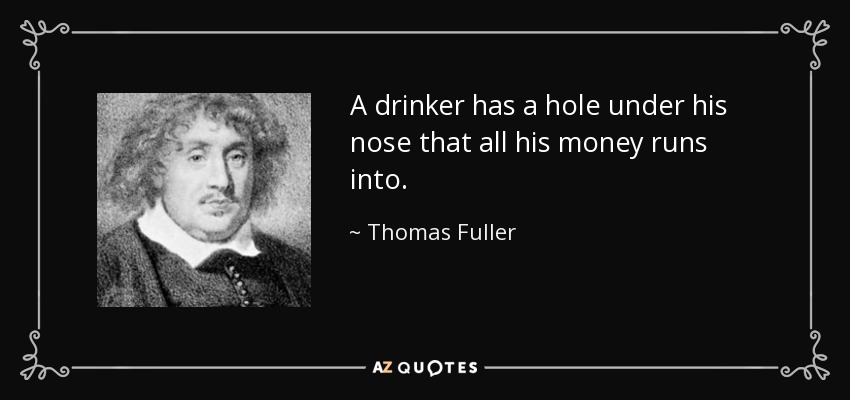 A drinker has a hole under his nose that all his money runs into. - Thomas Fuller