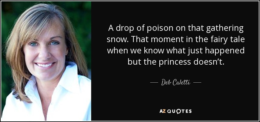 A drop of poison on that gathering snow. That moment in the fairy tale when we know what just happened but the princess doesn’t. - Deb Caletti
