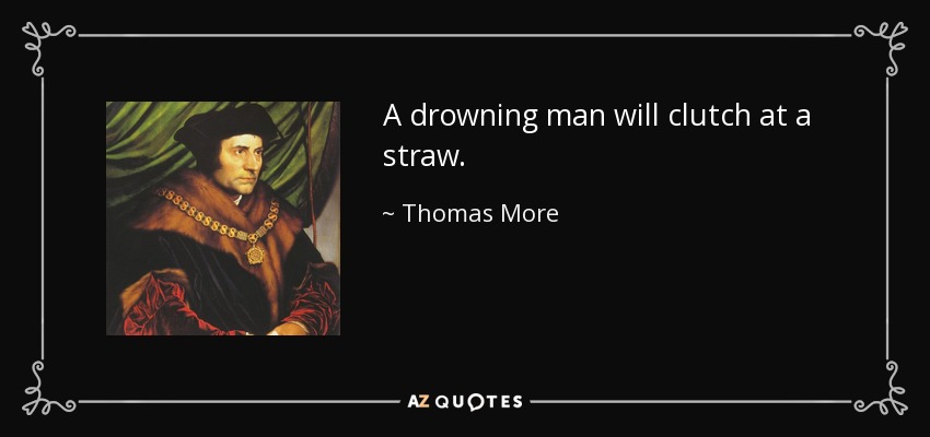 A drowning man will clutch at a straw. - Thomas More