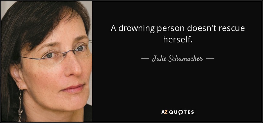 A drowning person doesn't rescue herself. - Julie Schumacher