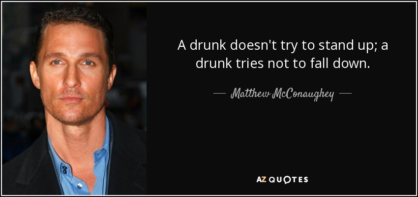 A drunk doesn't try to stand up; a drunk tries not to fall down. - Matthew McConaughey