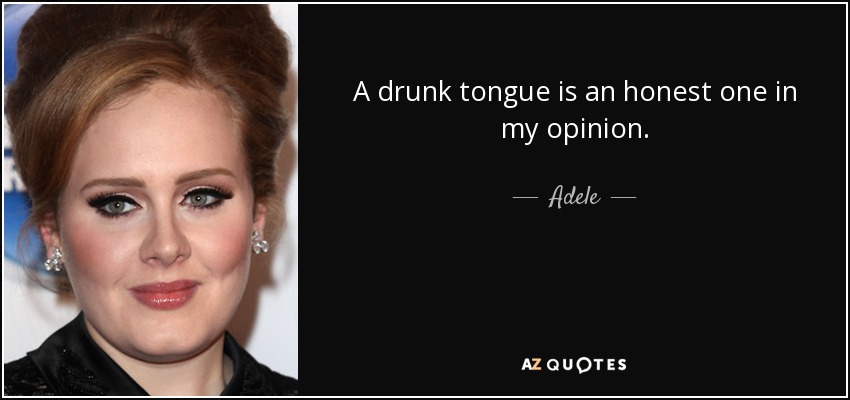 A drunk tongue is an honest one in my opinion. - Adele
