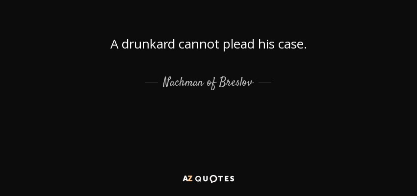 A drunkard cannot plead his case. - Nachman of Breslov