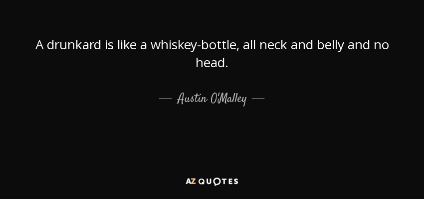 A drunkard is like a whiskey-bottle, all neck and belly and no head. - Austin O'Malley