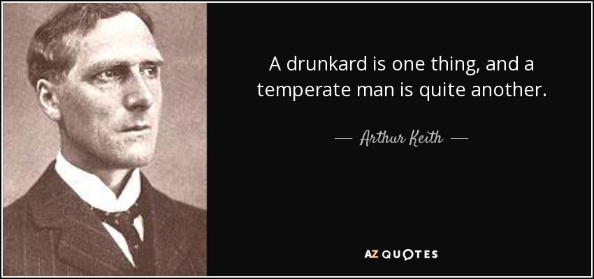 A drunkard is one thing, and a temperate man is quite another. - Arthur Keith