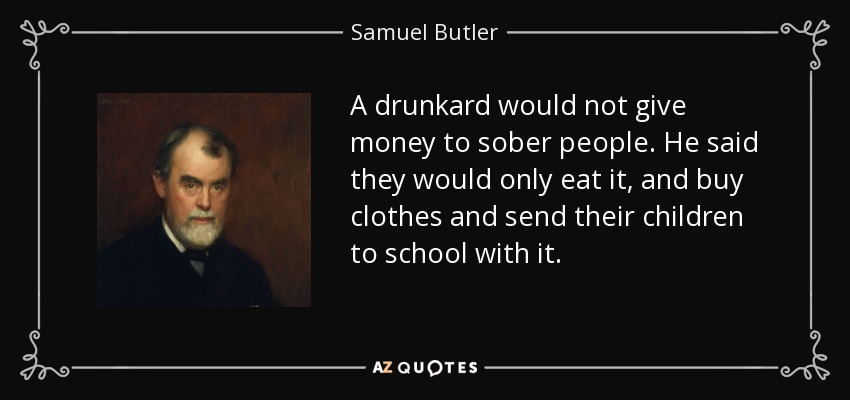 A drunkard would not give money to sober people. He said they would only eat it, and buy clothes and send their children to school with it. - Samuel Butler