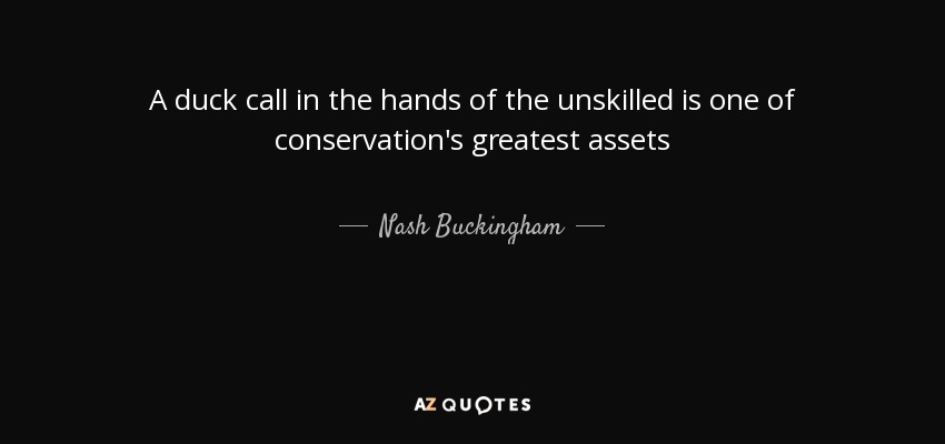 A duck call in the hands of the unskilled is one of conservation's greatest assets - Nash Buckingham