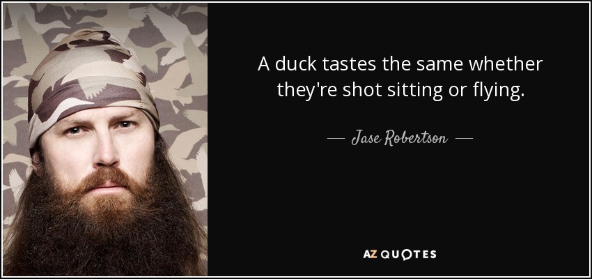 A duck tastes the same whether they're shot sitting or flying. - Jase Robertson