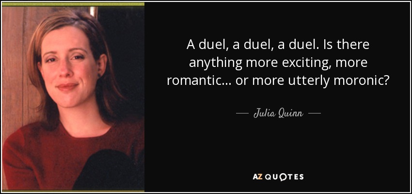 A duel, a duel, a duel. Is there anything more exciting, more romantic ... or more utterly moronic? - Julia Quinn