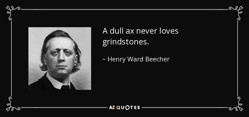 A dull ax never loves grindstones. - Henry Ward Beecher