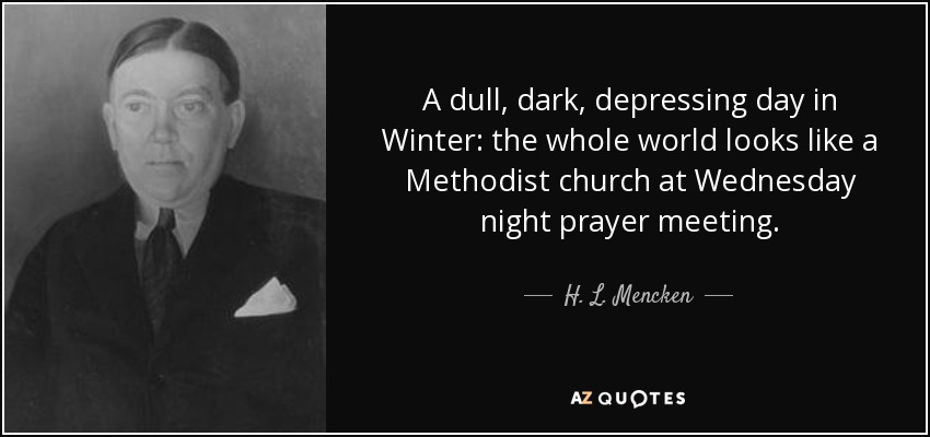 A dull, dark, depressing day in Winter: the whole world looks like a Methodist church at Wednesday night prayer meeting. - H. L. Mencken