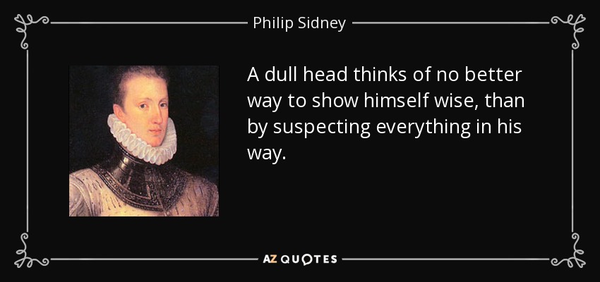 A dull head thinks of no better way to show himself wise, than by suspecting everything in his way. - Philip Sidney