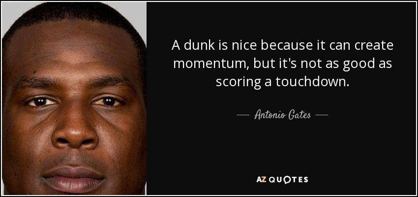 A dunk is nice because it can create momentum, but it's not as good as scoring a touchdown. - Antonio Gates