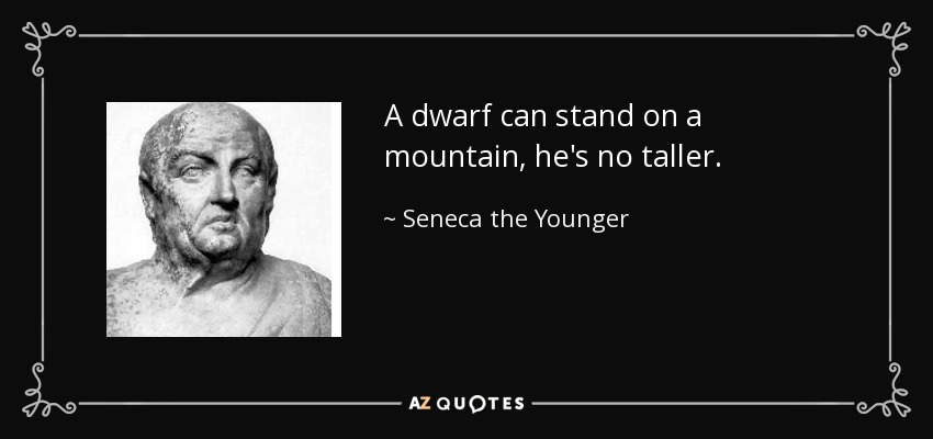 A dwarf can stand on a mountain, he's no taller. - Seneca the Younger