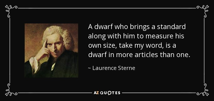 A dwarf who brings a standard along with him to measure his own size, take my word, is a dwarf in more articles than one. - Laurence Sterne