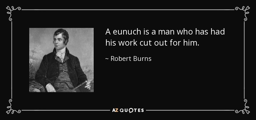 A eunuch is a man who has had his work cut out for him. - Robert Burns