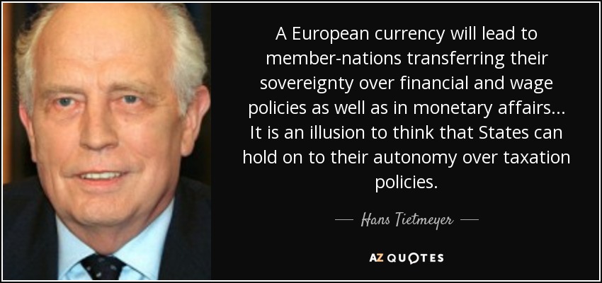 A European currency will lead to member-nations transferring their sovereignty over financial and wage policies as well as in monetary affairs... It is an illusion to think that States can hold on to their autonomy over taxation policies. - Hans Tietmeyer