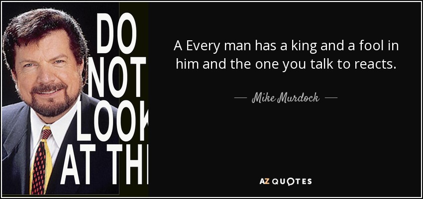 A Every man has a king and a fool in him and the one you talk to reacts. - Mike Murdock