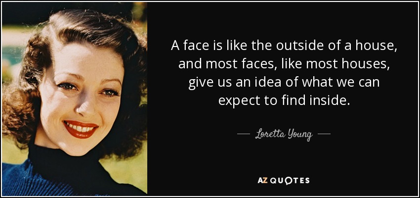 A face is like the outside of a house, and most faces, like most houses, give us an idea of what we can expect to find inside. - Loretta Young