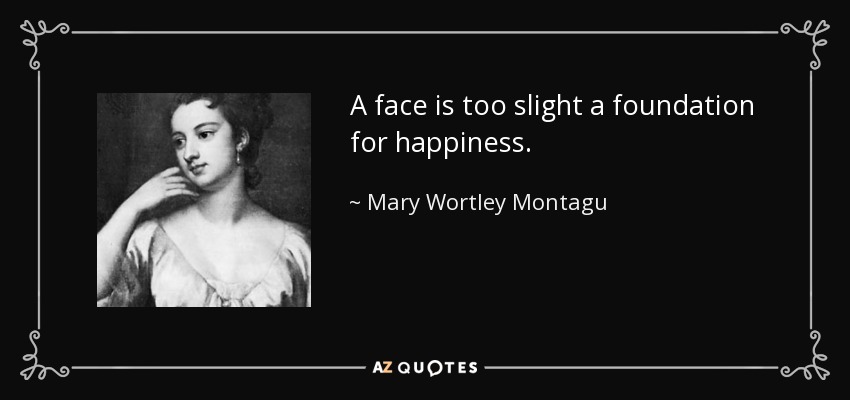 A face is too slight a foundation for happiness. - Mary Wortley Montagu