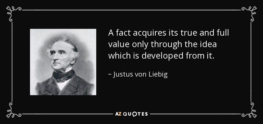 A fact acquires its true and full value only through the idea which is developed from it. - Justus von Liebig
