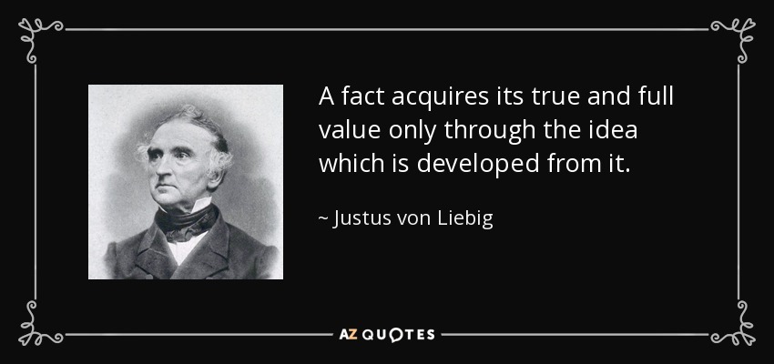 A fact acquires its true and full value only through the idea which is developed from it. - Justus von Liebig