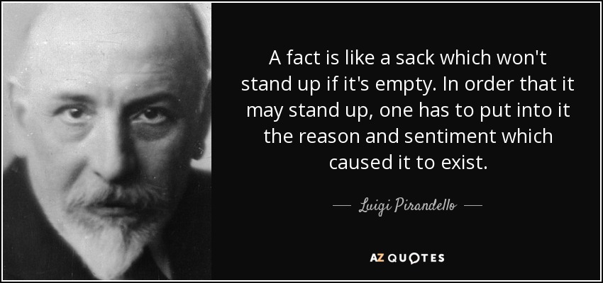 A fact is like a sack which won't stand up if it's empty. In order that it may stand up, one has to put into it the reason and sentiment which caused it to exist. - Luigi Pirandello