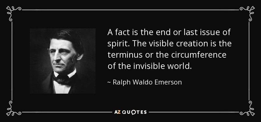 A fact is the end or last issue of spirit. The visible creation is the terminus or the circumference of the invisible world. - Ralph Waldo Emerson