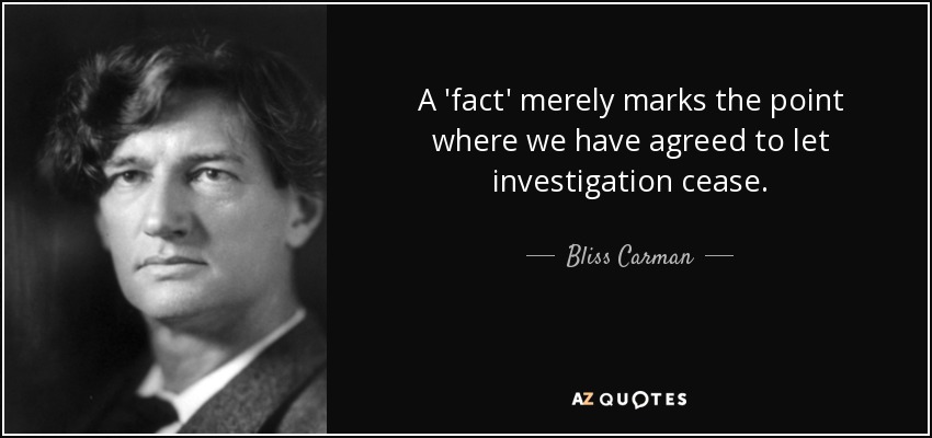 A 'fact' merely marks the point where we have agreed to let investigation cease. - Bliss Carman