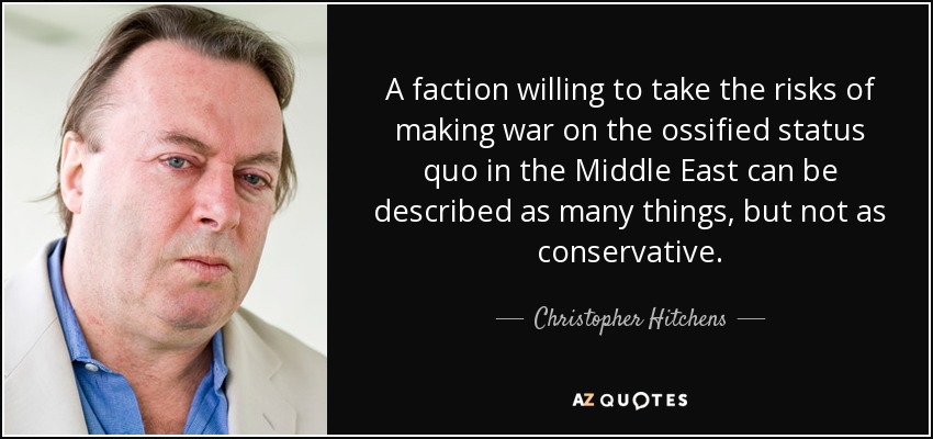 A faction willing to take the risks of making war on the ossified status quo in the Middle East can be described as many things, but not as conservative. - Christopher Hitchens