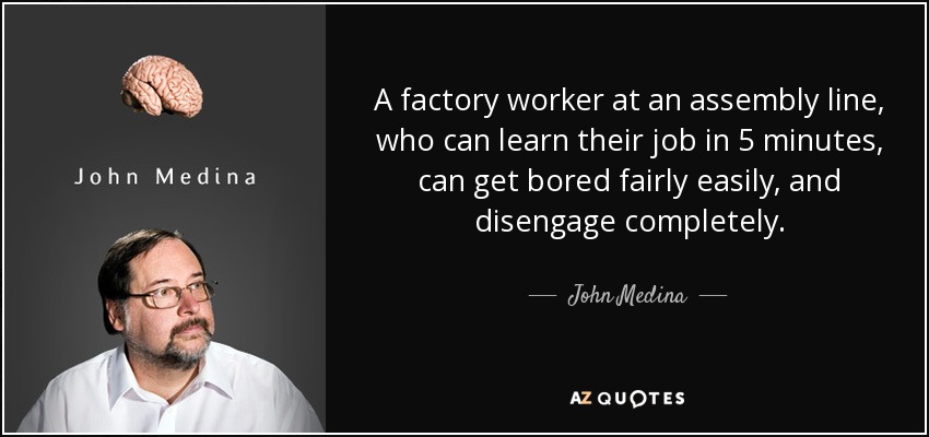A factory worker at an assembly line, who can learn their job in 5 minutes, can get bored fairly easily, and disengage completely. - John Medina