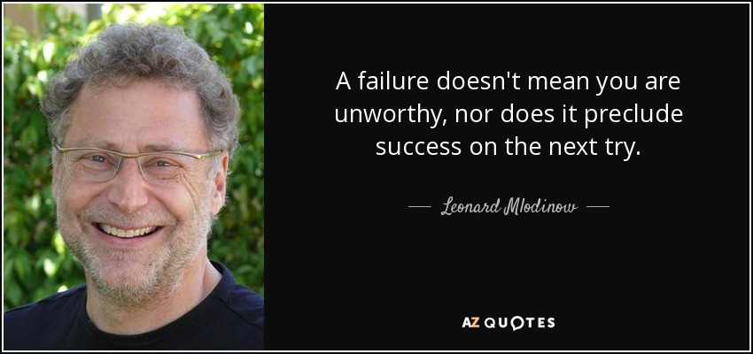 A failure doesn't mean you are unworthy, nor does it preclude success on the next try. - Leonard Mlodinow