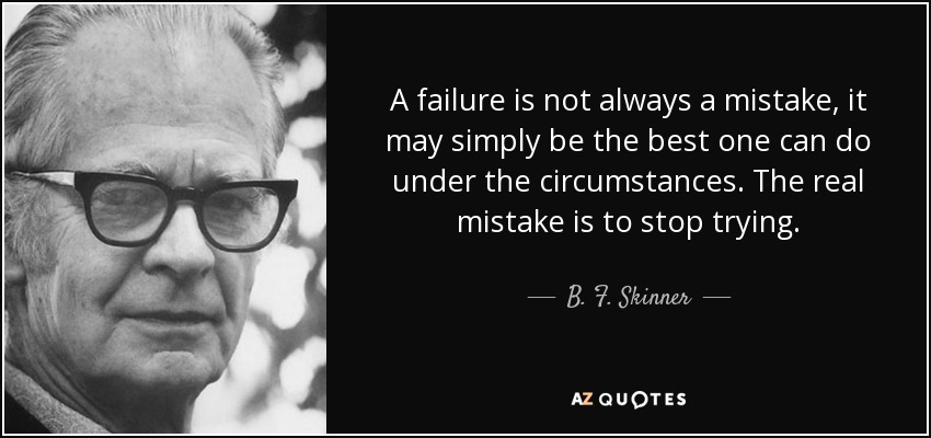 A failure is not always a mistake, it may simply be the best one can do under the circumstances. The real mistake is to stop trying. - B. F. Skinner