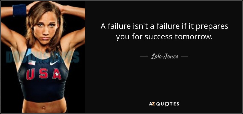 A failure isn't a failure if it prepares you for success tomorrow. - Lolo Jones