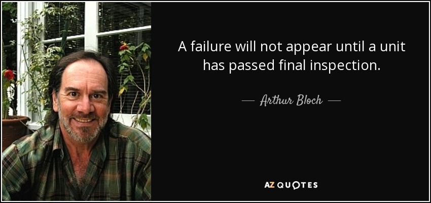 A failure will not appear until a unit has passed final inspection. - Arthur Bloch