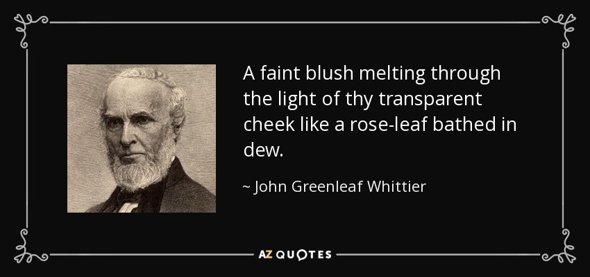 A faint blush melting through the light of thy transparent cheek like a rose-leaf bathed in dew. - John Greenleaf Whittier