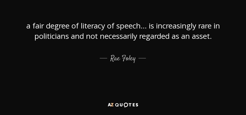 a fair degree of literacy of speech ... is increasingly rare in politicians and not necessarily regarded as an asset. - Rae Foley