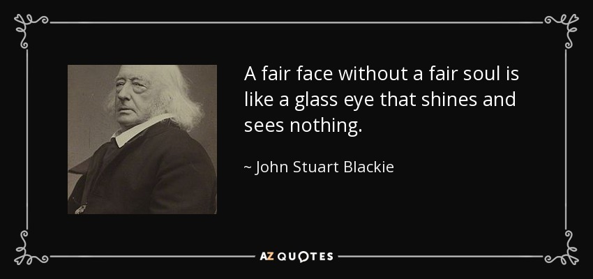 A fair face without a fair soul is like a glass eye that shines and sees nothing. - John Stuart Blackie