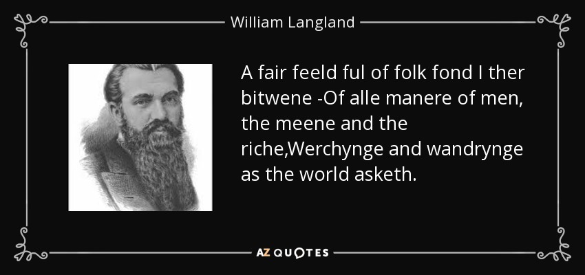 A fair feeld ful of folk fond I ther bitwene -Of alle manere of men, the meene and the riche,Werchynge and wandrynge as the world asketh. - William Langland