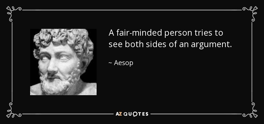 A fair-minded person tries to see both sides of an argument. - Aesop