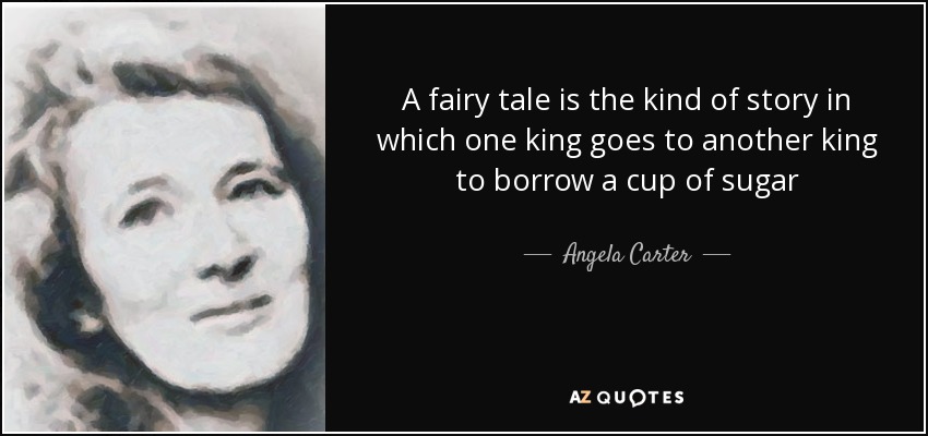 A fairy tale is the kind of story in which one king goes to another king to borrow a cup of sugar - Angela Carter