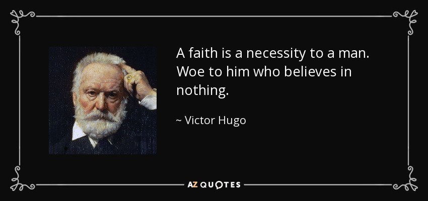A faith is a necessity to a man. Woe to him who believes in nothing. - Victor Hugo