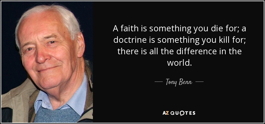 A faith is something you die for; a doctrine is something you kill for; there is all the difference in the world. - Tony Benn