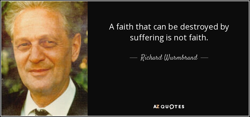 A faith that can be destroyed by suffering is not faith. - Richard Wurmbrand
