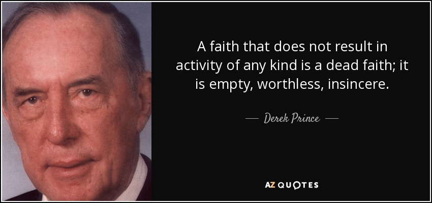 A faith that does not result in activity of any kind is a dead faith; it is empty, worthless, insincere. - Derek Prince