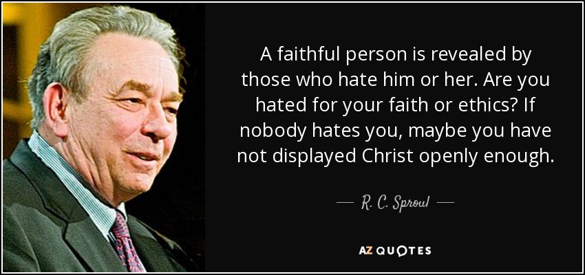 A faithful person is revealed by those who hate him or her. Are you hated for your faith or ethics? If nobody hates you, maybe you have not displayed Christ openly enough. - R. C. Sproul
