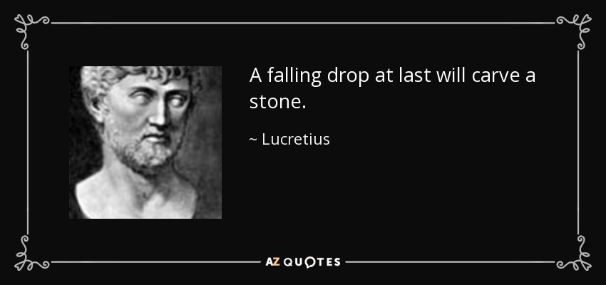 A falling drop at last will carve a stone. - Lucretius